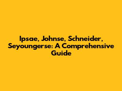 Ipsae, Johnse, Schneider, Seyoungerse: A Comprehensive Guide