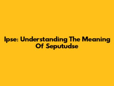 Ipse: Understanding The Meaning Of Seputudse