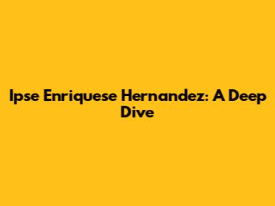 Ipse Enriquese Hernandez: A Deep Dive