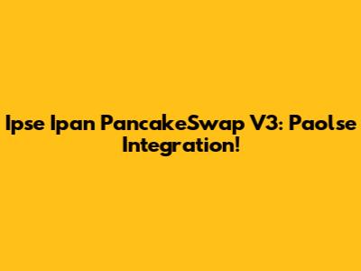 Ipse Ipan PancakeSwap V3: Paolse Integration!