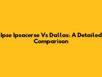 Ipse Ipsacerse Vs Dallas: A Detailed Comparison