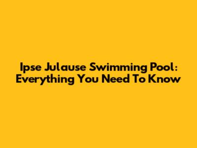 Ipse Julause Swimming Pool: Everything You Need To Know