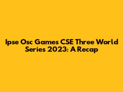 Ipse Osc Games CSE Three World Series 2023: A Recap