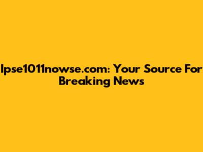 Ipse1011nowse.com: Your Source For Breaking News