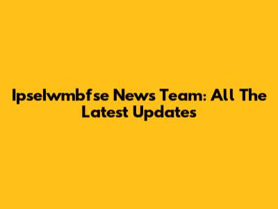IpseIwmbfse News Team: All The Latest Updates
