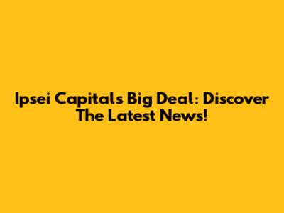 Ipsei Capital's Big Deal: Discover The Latest News!