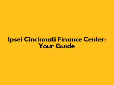 Ipsei Cincinnati Finance Center: Your Guide