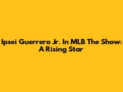 Ipsei Guerrero Jr. In MLB The Show: A Rising Star