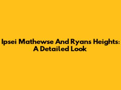 Ipsei Mathewse And Ryan's Heights: A Detailed Look