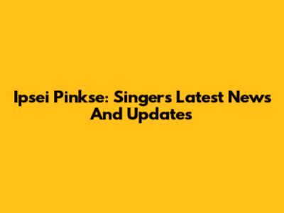 Ipsei Pinkse: Singer's Latest News And Updates