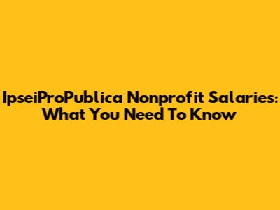 IpseiProPublica Nonprofit Salaries: What You Need To Know