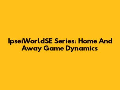 IpseiWorldSE Series: Home And Away Game Dynamics