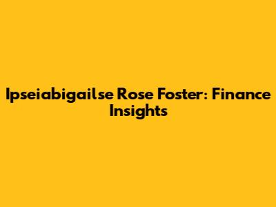 Ipseiabigailse Rose Foster: Finance Insights