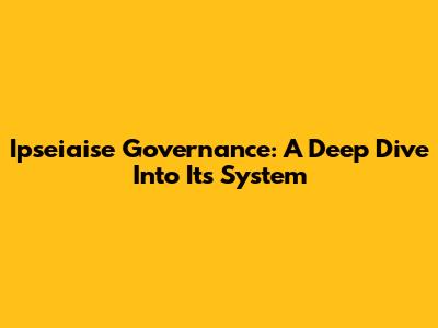 Ipseiaise Governance: A Deep Dive Into Its System