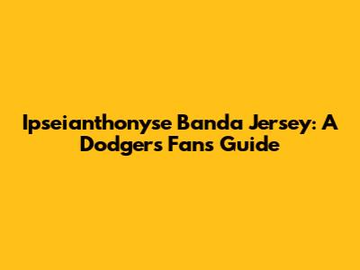 Ipseianthonyse Banda Jersey: A Dodgers Fan's Guide