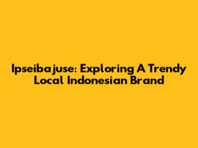 Ipseibajuse: Exploring A Trendy Local Indonesian Brand