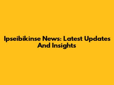 Ipseibikinse News: Latest Updates And Insights
