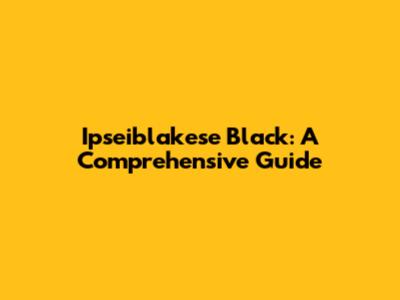 Ipseiblakese Black: A Comprehensive Guide