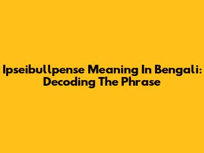 Ipseibullpense Meaning In Bengali: Decoding The Phrase