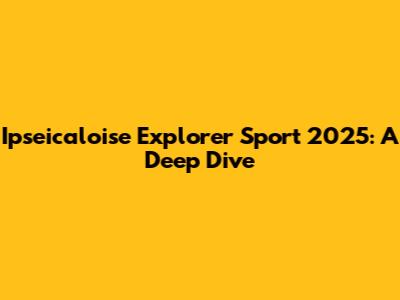 Ipseicaloise Explorer Sport 2025: A Deep Dive