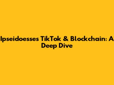 Ipseidoesse's TikTok & Blockchain: A Deep Dive