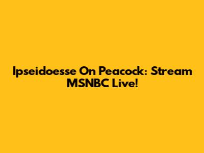 Ipseidoesse On Peacock: Stream MSNBC Live!