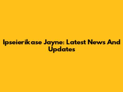 Ipseierikase Jayne: Latest News And Updates