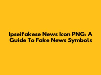 Ipseifakese News Icon PNG: A Guide To Fake News Symbols