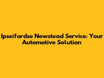 Ipseifordse Newstead Service: Your Automotive Solution