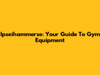 Ipseihammerse: Your Guide To Gym Equipment