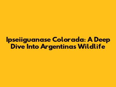 Ipseiiguanase Colorada: A Deep Dive Into Argentina's Wildlife