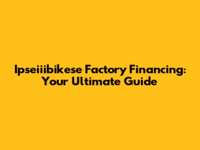 Ipseiiibikese Factory Financing: Your Ultimate Guide