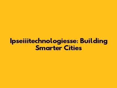 Ipseiiitechnologiesse: Building Smarter Cities