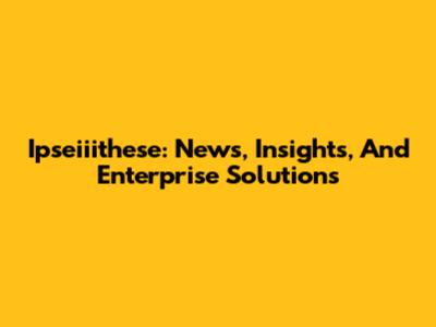 Ipseiiithese: News, Insights, And Enterprise Solutions