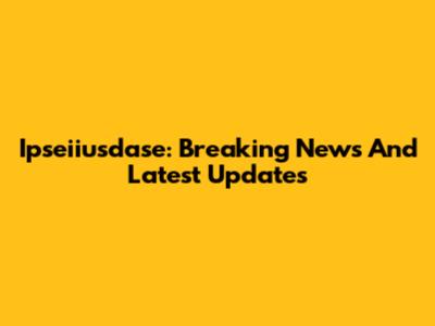 Ipseiiusdase: Breaking News And Latest Updates