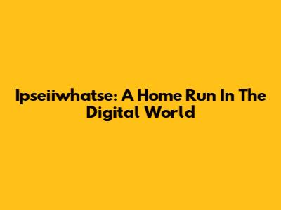 Ipseiiwhatse: A Home Run In The Digital World