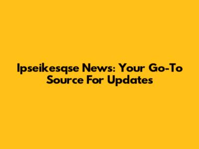 Ipseikesqse News: Your Go-To Source For Updates