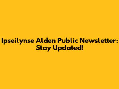 Ipseilynse Alden Public Newsletter: Stay Updated!