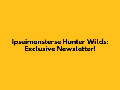 Ipseimonsterse Hunter Wilds: Exclusive Newsletter!