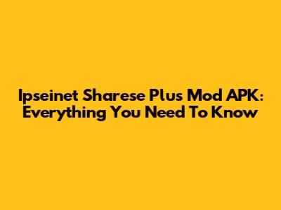 Ipseinet Sharese Plus Mod APK: Everything You Need To Know