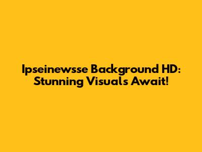 Ipseinewsse Background HD: Stunning Visuals Await!