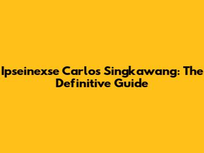 Ipseinexse Carlos Singkawang: The Definitive Guide