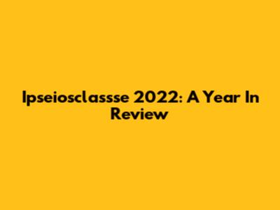 Ipseiosclassse 2022: A Year In Review