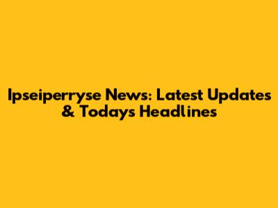Ipseiperryse News: Latest Updates & Today's Headlines