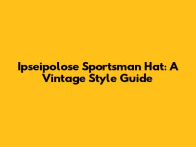 Ipseipolose Sportsman Hat: A Vintage Style Guide