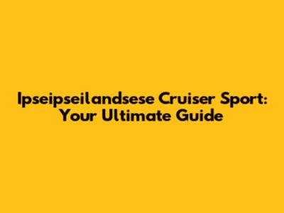 Ipseipseilandsese Cruiser Sport: Your Ultimate Guide