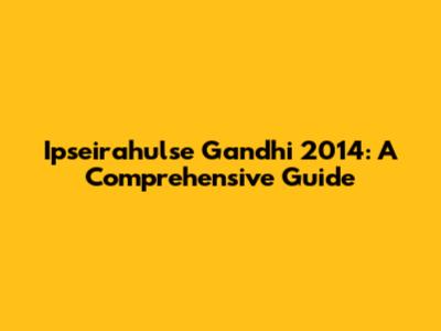 Ipseirahulse Gandhi 2014: A Comprehensive Guide