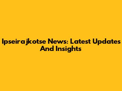 Ipseirajkotse News: Latest Updates And Insights