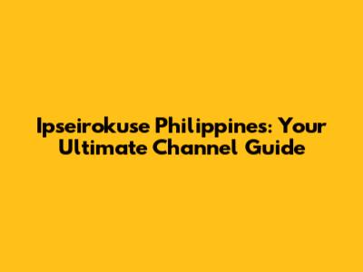 Ipseirokuse Philippines: Your Ultimate Channel Guide