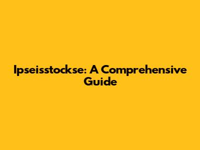 Ipseisstockse: A Comprehensive Guide